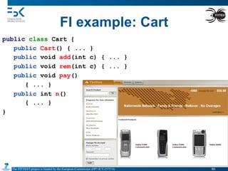 The FITTEST project is funded by the European Commission (FP7-ICT-257574) 	

FI example: Cart
public class Cart {
public Cart() { ... }
public void add(int c) { ... }
public void rem(int c) { ... }
public void pay()
{ ... }
public int n()
{ ... }
}
86	

 
