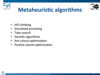The FITTEST project is funded by the European Commission (FP7-ICT-257574) 	

Metaheuris6c	
  algorithms	
  
•  Hill	
  climbing	
  
•  Simulated	
  annealing	
  
•  Tabu	
  search	
  
•  Gene4c	
  algorithms	
  
•  Ant	
  colony	
  op4miza4on	
  
•  Par4cle	
  swarm	
  op4miza4on	
  
9	

 