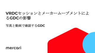 1
VRDCセッションとメーカームーブメントによ
るGDCの影響
写真と動画で確認するGDC
 