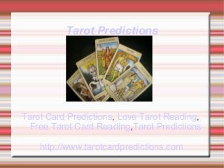 Tarot Predictions
Tarot Predictions
Tarot Card Predictions, Love Tarot Reading,
Free Tarot Card Reading,Tarot Predictions
http://www.tarotcardpredictions.com
 