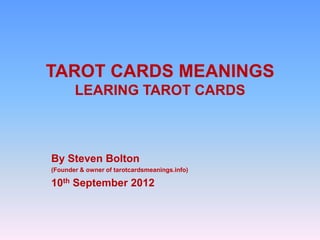 TAROT CARDS MEANINGS
       LEARING TAROT CARDS



By Steven Bolton
(Founder & owner of tarotcardsmeanings.info)

10th Sep...