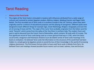 Tarot Reading
•   History of the Tarot Cards
•   The origins of the Tarot Cards is shrouded in mystery with influences att...