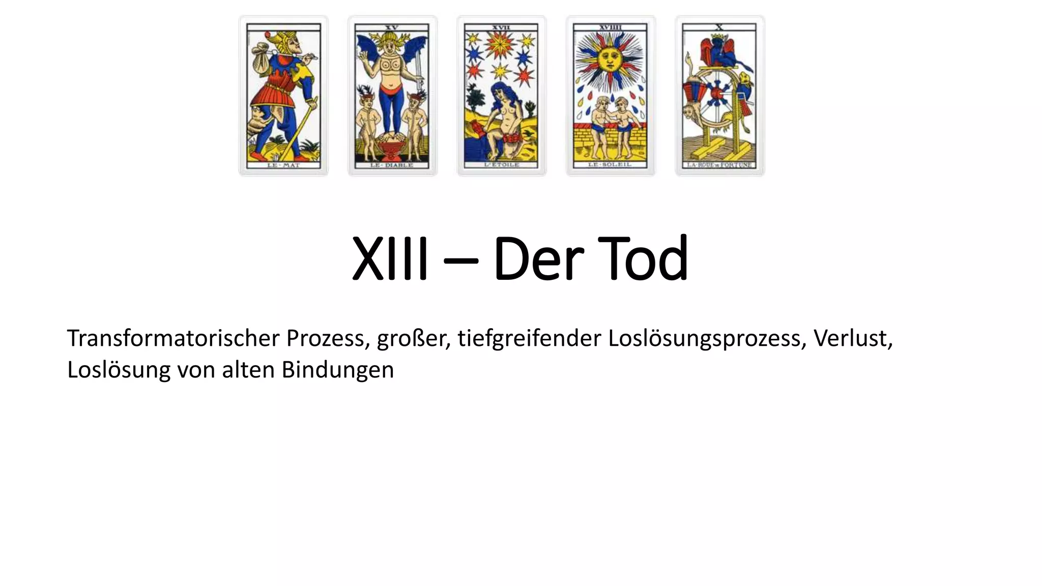 XIII – Der Tod
Transformatorischer Prozess, großer, tiefgreifender Loslösungsprozess, Verlust,
Loslösung von alten Bindungen
 