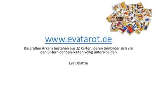 www.evatarot.de
Die großen Arkana bestehen aus 22 Karten, deren Sinnbilder sich von
den Bildern der Spielkarten völlig unterscheiden
Eva Delattre
 
