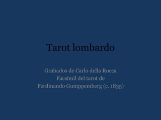 Tarot lombardo
Grabados de Carlo della Rocca
Facsímil del tarot de
Ferdinando Gumppemberg (c. 1835)
 