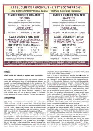 DEFENSE
Quelle entame sera effectuée par le joueur Ouest et pourquoi ?
Dans cette partie, c'est bien entendu la main d’Ouest qui va jouer. Ce dernier doit
essayer de le faire comprendre au plus vite à ses partenaires en leur faisant des
appels de phare pour qu'ils obéissent. L’entame de l’As de ♥ devrait avoir cet effet :
les autres défenseurs verront qu’il a menti sur l'annonce de l'honneur, ce qui doit
les obliger à rejouer cette couleur (Ouest peut être singlette ou long et main forte).
L'entame atout demandeur aurait pu s’envisager, surtout que les trois ♦ du chien
font penser que le preneur les a, ce qui ne peut déplaire à Ouest à la vue de sa
main. Cependant, le flanc atout n'est pas sécurisant, même si, sur le long terme,
il risque de ne jamais être mauvais sur l’annonce d'une petite et un chien faible.
COMMENTAIRES
Pli 1 : Ouest peut vraisemblablement se considérer main forte. Il entamera donc
dans sa couleur forte, à savoir ♥. En entamant de l’As, il ment à toute la table en
annonçant un honneur qu’il n’a pas, dans le but de faire comprendre à ses partenaires
que ♥ est la couleur à jouer et qu’il exige en retour. En libre, les conventions sont les
mêmes pour tous, donc Sud pose la Dame de ♥. Nord met le 3 pour le tripleton.
Pli 2 : En main du Roi de ♥, Est n’a pas d’autre choix que d’obéir à Ouest.
Plis 3 et 4 : Sud, fidèle à son plan de jeu, joue ses ♦. Il est obligé d’engager la
Dame au 2nd
tour car il ne pense pas pouvoir la faire en débordement. Tout va
bien, la répartition à ♦ est bonne. Ouest décide de s’excuser pour sauver son Valet.
S’il ne perdait pas un habillé, il aurait conservé l’Excuse pour protéger un gros
atout ultérieurement. Se rallonger à ♦ n’est pas grave, l’évitant de couper le 4ème
.
Plis 5 et 6 : Nord indique le Petit en posant le 15, puis retourne ♥, imposé par Ouest.
Pli 7 : Pour éviter d’éventuelles mauvaises surprises avec le Petit, Est préfère
assurer et poser le 16 pour le rentrer. Il n’était pas obligé de le faire, ayant le 20
en protection, mais en gardant le 16, il aurait pu, par la suite, éclater un atout
d’Ouest qui est main forte et donc à protéger.
Pli 8 : Est doit faire une ouverture. Il choisit de jouer le Valet de ♠ qui paraît être
l’entame la plus propre. Nord, avec le Roi 5ème
, n’est pas en danger et ne le pose
pas. Ouest met le 8, annonçant à ses partenaires qu’il n’en possède pas beaucoup.
Plis 9 et 10 : Sud continue ♦. Ouest coupe enfin et continue à développer les ♥.
Sud se voit contraint de poser le 21 sur le Valet de ♥. En effet, il sait qu’Ouest a
encore un petit ♥ et il devra poser le 21 sur ce pli là ou le prochain. Il décide donc
à juste titre de prendre le Valet qui pourra peut-être faire la différence au moment
du compte des points. Est se débarrasse du 20, à l’instant devenu maître, pour ne
pas être en main au pli suivant et laisser le soin à Ouest de jouer ce qu’il veut.
Plis 11 et 12 : Sud perd le Roi de ♠. Il sait désormais que tous les atouts de défense
restants sont chez Ouest (Est n’aurait pas enlevé le 20 sur le 21 en l’ayant 3ème
).
Il coupe donc uniquement du 9 d’atout sur l’ultime ♥ d’Ouest. Malheureusement,
il sait aussi qu’il est débordé et il devra encaisser les ♣ pour espérer gagner.
Pli 13 : Nord, après avoir fait la main du preneur, est maintenant certain que son
Cavalier de ♣ ne tient pas. Il peut donc le charger et ainsi libérer un partenaire qui
pourrait éventuellement posséder une ou plusieurs pièces a ♣.
Final de coup : Ouest sait que Sud détient deux ♣ et trois atouts dont le 19 et il
veut que les ♣ soient joués par le preneur. Si Sud a le mariage, il ne pourra pas
l’empêcher de le faire, mais il pourra aider ses partenaires à se défausser. Il décide
donc d’envoyer le 17 dans le but d’être en main du 18 au pli suivant, rentrer la pièce
à ♠ restante et redonner la main au preneur en le faisant couper à ♠, l’obligeant à
jouer ses deux ♣. Et tout se déroule comme prévu ! Au pli 18, Est n’a pas craqué
et a gardé sa Dame de ♣, empêchant le preneur de fermer avec le Valet.
Conclusion : Sud a chuté de 9. En y réfléchissant bien, avec son écart et cette
répartition, son jeu ne pouvait gagner, sauf erreurs de défense. Si Sud avait opté
pour l’autre écart possible, c’est-à-dire jouer avec petit mariage ♥ 3ème
et Roi de ♣
sec, il aurait fait mieux car il n’aurait pas perdu le Valet de ♣ et aurait certainement
encaissé une ou deux levées supplémentaires. Mais en aucun cas, il aurait gagné.
LES 3 JOURS DE RAMONVILLE - 4, 5 ET 6 OCTOBRE 2013LES 3 JOURS DE RAMONVILLE - 4, 5 ET 6 OCTOBRE 2013
Salle des fêtes parc technologique du canal - Ramonville (banlieue de Toulouse 31)
VENDREDI 4 OCTOBRE 2013 à 21h00
TRIPLETTES
Redistribution : 90 %
Primes aux équipes classées en 2ème
et 3ème
Division
Inscriptions : 20 € - Réduction de 4 € aux licenciés
DONNES LIBRES
(en parallèle au tournoi triplettes)
Inscriptions : 12 € - Redistribution : 90 % + coupes
SAMEDI 5 OCTOBRE 2013 à 14h00
GRAND PRIX DE LA VILLE DE RAMONVILLE
EN DONNES LIBRES (5 x 4 donnes)
5500 € DE PRIX - Finale à 20 joueurs5500 € DE PRIX - Finale à 20 joueurs
Du 21ème
au 50ème
: lots en espèces ou en nature
(jambons, champagne, etc) à choisir dans l’ordre du classement
Inscriptions : 20 € - Réduction de 3 € aux licenciés
1er
: 1550 €
2ème
: 760 €
3ème
: 460 €
4ème
: 300 €
9ème
: 105 €
10 au 12ème
: 90 €
13 au 16ème
: 85 €
17 au 20ème
: 75 €
5ème
: 230 €
6ème
: 150 €
7ème
: 120 €
8ème
: 115 €
20ème
ANNIVERSAIRE NOMBREUX LOTS SURPRISES - PRIX MAINTENUS QUEL QUE SOIT LE NOMBRE DE TABLES
Renseignements : René IZANS au 05.61.24.23.38 ou 06.80.88.50.22 - Arbitrage FFT - Organisation : Tarot Club de Ramonville
11
55
00
00
00
€€
DE
PRIX
DIMANCHE 6 OCTOBRE 2013 à 14h00
QUADRETTES
Redistribution : 90 %
Primes aux équipes classées en 2ème
et 3ème
Division
Inscriptions : 20 € - Réduction de 4 € aux licenciés
DONNES LIBRES
(en parallèle au tournoi quadrettes)
Inscriptions : 12 € - Redistribution : 90 % + coupes
SAMEDI 5 OCTOBRE 2013 à 21h00
GRAND PRIX DU PAYS TOLOSAN
EN DONNES LIBRES (5 x 5 donnes)
5500 € DE PRIX5500 € DE PRIX
Du 21ème
au 50ème
: lots en espèces ou en nature
(jambons, champagne, etc) à choisir dans l’ordre du classement
Inscriptions : 20 € - Réduction de 3 € aux licenciés
1er
: 1550 €
2ème
: 760 €
3ème
: 460 €
4ème
: 300 €
9ème
: 105 €
10 au 12ème
: 90 €
13 au 16ème
: 85 €
17 au 20ème
: 75 €
5ème
: 230 €
6ème
: 150 €
7ème
: 120 €
8ème
: 115 €
 