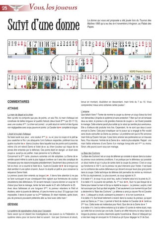 SSuuiivvii dd’’uunnee ddoonnnnee
SUD
NORD Preneur Donneur
OUEST
EST
COMMENTAIRES
ATTAQUE
La main de départ et le chien
Bien qu’elle ne comporte que peu de points, un seul Roi, la main d’attaque est
constituée de belles longueur et qualité d’atouts (deux bouts 8èmes
par 20-17-15),
avec une couleur 4ème
. Le chien est correct : un petit atout en renfort et des figures
non négligeables avec ce jeu pauvre en points. Le Cavalier de ♥ complète la longue.
L’écart et le plan d’attaque
Sa base saute aux yeux : une couleur 4ème
(♦ ou ♣) pour la coupe et le petit ♠
pour assécher le Roi. Les attaquants l’ont d’ailleurs respectée, préférant tous les
quatre coucher les ♦ blancs (couleur dans laquelle tous les points sont à prendre),
même s’ils ont relevé Dame et Valet de ♣ au chien (couleur qui risque de ne
jamais être entamée par la défense). Ces points étant en danger, un écart avec
coupe ♣ aurait pu se justifier, mais personne ne l’a effectué.
Concernant la 6ème
carte, plusieurs variantes ont été adoptées. La Dame de ♣
semble quand même la carte la plus logique à enlever car il sera très compliqué de
l’encaisser pour les raisons évoquées précédemment. Seulement deux preneurs ont
fait ce choix. Un a couché le Valet de ♣, l’autre le Cavalier de ♥ de la longue qui
était semble-t-il une option à bannir. Aucun n’a écarté un petit ♣ pour conserver la
séquence Dame-Valet.
Le preneur jouera bien entendu sa longue à ♥. Il devra faire attention à ne pas
se faire surcouper et par conséquent être vigilant aux fermetures de couleur
(doubletons) des défenseurs. S’il se sent menacé, il pourra donner un coup de 15
d’atout pour faire le ménage, tenter de faire sauter le 21 afin d’affranchir le 20.
Avec deux faiblesses et une longueur 9ème
, le preneur retardera le Petit et
étudiera, selon la jouerie de défense, s’il peut le mener au bout. S’il juge que c’est
impossible, il devra le poser sur la 2ème
faiblesse. En étant réalistes, après écart,
peu de preneurs pouvaient prétendre aller au bout avec cette main !
DÉFENSE
Le système de signalisation choisi pour l’occasion
Sans savoir qui en étaient les investigateurs, les joueurs ou la Fédération, le
système retenu pour ce tournoi était le suivant : tout pair (honneurs et atout),
tenue en montant, doubleton en descendant, main forte du 7 au 10. Vous
comprendrez mieux ainsi certaines cartes jouées !
L’entame
Que fallait-il faire ? Tenter de montrer la coupe ou donner un coup d’atout du fond
non demandeur (d’après le système) et sans protection ? Bien qu’il en ait ramassé
deux au talon, le preneur a de grandes chances de couper ♦ car Ouest possède
le mariage. Cette entame paraît plus solide qu’un atout qui semble plus aventureux.
Elle a d’ailleurs été produite trois fois. Cependant, ils ne sont que deux à avoir
envoyé la Dame. Cela peut s’expliquer car le joueur qui a engagé le Roi voulait
sans doute camoufler sa Dame au preneur. Le problème est que le Roi annonce
main forte qu’Ouest n’est pas. Il peut donc amener ses partenaires sur un mauvais
flanc. Pour résumer, l’entrée de la Dame de ♦ reste la plus adaptée. Rappel : une
main faible entamera d’une Dame d’un mariage lorsqu’elle est 4ème
ou moins.
Sinon, elle pourra ouvrir sous son mariage.
La Baie des Cochons
“La Baie des Cochons” est un coup de défense qui consiste à rejouer dans la couleur
du preneur sous certaines conditions. Il se pratique par le défenseur qui possède
un atout maître et qui n’a plus de cartes dans la coupe du preneur. C’est un coup
qui fonctionne à 100 % car le preneur ne peut intervenir pour l’éviter. Il est basé
sur la confiance des autres défenseurs qui doivent envoyer leurs plus gros points
dans la coupe. Cette technique de défense doit permettre de rentrer au minimum
le Roi (ou équivalence). Le plus souvent, ce coup signale le 21.
A la table n°1, le coup n’a pu avoir lieu, suite à l’entame atout et à la pose du 21.
A la table n°2, la jouerie est parfaite. Au 1er
tour de ♥, Sud n’a pas bloqué de la
Dame pour laisser la main à Est qui a répété la coupe ♦. Le preneur, surpris, s’est
fait surcouper par Sud qui était singlette. C’est seulement à ce moment-là que Sud
a déclenché la “Baie des Cochons”. La défense a ainsi pu sauver Roi et Cavalier
de ♦. L’attaquant a chuté, subissant la pression ♦ et la non ouverture ♣.
A la table n°3, Sud tenait tellement à revenir dans la couleur du preneur, qu’ayant
posé sa Dame au 1er
tour, il permet à Nord de réaliser le Cavalier de ♥ tenté au
3ème
tour. Cette levée est inattendue pour Nord. Que dire de la Dame de ♣ ?
A la table n°4, c’est la même entame qu’à la table n°2 contre le même écart, mais
qui cette fois se conclut par une bulle. Ouest a en effet méconnu le retour dans la
longue du preneur, survenu néanmoins après l’ouverture ♠. Bravo à l’attaquant qui
a très bien réagi en envoyant le 15 d’atout au pli 8 pour dégager le 21 de Sud.
La donne qui vous est proposée a été jouée lors du Tournoi des
Maîtres 1995 qui a eu lieu le 4 novembre à Avignon, au Palais des
Papes.
2288 Vous, les joueurs
 