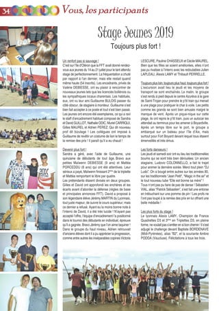 Stage Jeunes 2019
Toujours plus fort !
LESCURE, Pauline CHASSEUX et Cécile MAUREL.
Bien que les filles se soient améliorées, elles n’ont
pas pu rivaliser à l’interro avec les redoutables Julien
LAPLEAU, Alexis LAMY et Thibault PERRELLE.
Toujours plus loin, toujours plus haut, toujours plus fort !
L’excursion avait lieu le jeudi et les moyens de
transport se sont enchaînés. Le matin, le groupe
s’est rendu à pied depuis le centre Azurèva à la gare
de Saint-Trojan pour prendre le p’tit train qui menait
à une plage pour pratiquer le char à voile. Les petits
comme les grands se sont bien amusés malgré le
manque de vent. Après un pique-nique sur cette
plage, ils ont repris le p’tit train, puis un autocar les
attendait au terminus pour les amener à Boyardville.
Après un temps libre sur le port, le groupe a
embarqué sur un bateau pour l’île d’Aix, mais
surtout pour Fort Boyard devant lequel tous étaient
émerveillés et très émus.
Les forts danseurs !
Les jeudi et samedi soir ont eu lieu les traditionnelles
boums qui se sont très bien déroulées. Un ancien
stagiaire, Ludovic COLONNELLO, a fait le trajet
pour animer la dernière soirée. Merci tout plein “DJ
Ludo”. On a bougé entre autres sur les années 80,
sur les traditionnels “Jean Petit”, “Magic in the air” et
le tout nouveau tube “Elle est bonne sa mère” !
Tous n’ont pas pu faire de pas de danse ! Sébastien
VIAL, alias “Patrick Sébastien”, s’est fait une entorse
en trébuchant sur une pomme de pin ! Les profs ne
l’ont pas loupé à la remise des prix en lui offrant une
belle médaille !
Les plus forts du stage !
Le lyonnais Alexis LAMY, Champion de France
Quadrettes D3 et 3ème
en Triplettes D3, en pleine
forme,nevoulaitpass’arrêterensibonchemin!Ils’est
adjugé le challenge devant Baptiste BORDENAVE
(Midi-Pyrénées), alias “B2”, et la souriante Ambre
PODDA (Vaucluse). Félicitations à tous les trois.
Un renfort pas si sauvage !
C’est sur l’île d’Oléron que la FFT avait donné rendez-
vous aux jeunes du 14 au 21 juillet pour le tant attendu
stage de perfectionnement. La fréquentation a chuté
par rapport à l’an dernier, mais elle restait quand
même haute (54 inscrits). Les encadrants, privés de
Valérie DEBIESSE, ont eu plaisir à rencontrer de
nouveaux jeunes tels que les licenciés bollénois ou
les sympathiques locaux charentais. Les habitués,
eux, ont vu leur ami Guillaume BULOIS passer du
côté obscur, de stagiaire à moniteur. Guillaume s’est
bien fait accepter à ce poste et tout s’est bien passé.
Les jeunes ont encore été exemplaires, ce qui a ravi
le staff d’encadrement habituel composé de Sandra
et David GUILLOT, Nathalie ODIC, Muriel CARRIQUI,
Gilles MAUREL et Adrien PEREZ. Qui dit nouveau
prof dit bizutage ! Les collègues ont imposé à
Guillaume de revêtir un costume de lion le temps de
la remise des prix ! Il paraît qu’il a eu chaud !
Devenir plus fort !
Sandra a géré, avec l’aide de Guillaume, une
quinzaine de débutants de tout âge. Bravo aux
petites Maïwenn DEBIESSE (9 ans) et Mattéa
PORCEDDU (8 ans) qui ont été attentives. Leur
sérieux a payé, Maïwenn finissant 2ème
de la triplette
et Mattéa remportant le libre par quatre.
Les prétendants étaient divisés en deux groupes.
Gilles et David ont approfondi les enchères et les
écarts avant d’aborder la défense (règles de base
et principales annonces FFT). David a proposé à
son légendaire élève Jérémy MARTIN du Lyonnais,
tout juste majeur, de suivre le cours supérieur, mais
ce dernier a refusé. Ayant eu la moins bonne note à
l’interro de David, il a été très lucide ! N’ayant pas
accepté l’offre, l’équipe d’encadrement l’a positionné
dans le tournoi des débutants en individuel, épreuve
qu’il a gagnée. Bravo Jérémy que l’on aime taquiner !
Dans le groupe du haut niveau, Adrien retrouvait
d’anciens élèves dont il a pu apprécier la progression,
comme entre autres les inséparables copines Victoria
3344 Vous, les participants
 