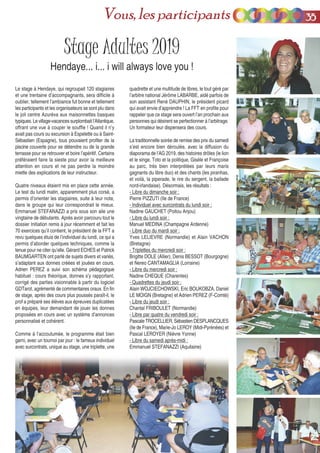 Stage Adultes 2019
Hendaye... i... i will always love you !
quadrette et une multitude de libres, le tout géré par
l’arbitre national Jérôme LABARBE, aidé parfois de
son assistant René DAUPHIN, le président picard
qui avait envie d’apprendre ! La FFT en profite pour
rappeler que ce stage sera ouvert l’an prochain aux
personnes qui désirent se perfectionner à l’arbitrage.
Un formateur leur dispensera des cours.
La traditionnelle soirée de remise des prix du samedi
s’est encore bien déroulée, avec la diffusion du
diaporama de l’AG 2019, des histoires drôles (le lion
et le singe, Toto et la politique, Gisèle et Françoise
au parc, très bien interprétées par leurs maris
gagnants du libre duo) et des chants (les piranhas,
et voilà, la piperade, le rire du sergent, la ballade
nord-irlandaise). Désormais, les résultats :
- Libre du dimanche soir :
Pierre PIZZUTI (Ile de France)
- Individuel avec surcontrats du lundi soir :
Nadine GAUCHET (Poitou Anjou)
- Libre du lundi soir :
Manuel MEDINA (Champagne Ardenne)
- Libre duo du mardi soir :
Yves LELIEVRE (Normandie) et Alain VACHON
(Bretagne)
- Triplettes du mercredi soir :
Brigitte DOLE (Allier), Denis BESSOT (Bourgogne)
et Nereo CANTAMAGLIA (Lorraine)
- Libre du mercredi soir :
Nadine CHEQUE (Charentes)
- Quadrettes du jeudi soir :
Alain WOJCIECHOWSKI, Eric BOUKOBZA, Daniel
LE MOIGN (Bretagne) et Adrien PEREZ (F-Comté)
- Libre du jeudi soir :
Chantal FRIBOULET (Normandie)
- Libre par quatre du vendredi soir :
Pascale TROCELLIER, Sébastien DESPLANCQUES
(Ile de France), Marie-Jo LEROY (Midi-Pyrénées) et
Pascal LEROYER (Nièvre Yonne)
- Libre du samedi après-midi :
Emmanuel STEFANAZZI (Aquitaine)
Le stage à Hendaye, qui regroupait 120 stagiaires
et une trentaine d’accompagnants, sera difficile à
oublier, tellement l’ambiance fut bonne et tellement
les participants et les organisateurs se sont plu dans
le joli centre Azurèva aux maisonnettes basques
typiques. Le village-vacances surplombait l’Atlantique,
offrant une vue à couper le souffle ! Quand il n’y
avait pas cours ou excursion à Espelette ou à Saint-
Sébastien (Espagne), tous pouvaient profiter de la
piscine couverte pour se détendre ou de la grande
terrasse pour se retrouver et boire l’apéritif. Certains
préféraient faire la sieste pour avoir la meilleure
attention en cours et ne pas perdre la moindre
miette des explications de leur instructeur.
Quatre niveaux étaient mis en place cette année.
Le test du lundi matin, apparemment plus corsé, a
permis d’orienter les stagiaires, suite à leur note,
dans le groupe qui leur correspondrait le mieux.
Emmanuel STEFANAZZI a pris sous son aile une
vingtaine de débutants. Après avoir parcouru tout le
dossier Initiation remis à jour récemment et fait les
70 exercices qu’il contient, le président de la FFT a
revu quelques étuis de l’individuel du lundi, ce qui a
permis d’aborder quelques techniques, comme la
tenue pour ne citer qu’elle. Gérard ECHES et Patrick
BAUMGARTEN ont parlé de sujets divers et variés,
s’adaptant aux donnes créées et jouées en cours.
Adrien PEREZ a suivi son schéma pédagogique
habituel : cours théorique, donnes s’y rapportant,
corrigé des parties visionnable à partir du logiciel
GDTarot, agrémenté de commentaires oraux. En fin
de stage, après des cours plus poussés paraît-il, le
prof a préparé ses élèves aux épreuves duplicatées
en équipes, leur demandant de jouer les donnes
proposées en cours avec un système d’annonces
personnalisé et cohérent.
Comme à l’accoutumée, le programme était bien
garni, avec un tournoi par jour : le fameux individuel
avec surcontrats, unique au stage, une triplette, une
3355Vous, les participants
 