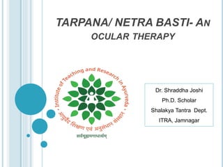 TARPANA/ NETRA BASTI- AN
OCULAR THERAPY
Dr. Shraddha Joshi
Ph.D. Scholar
Shalakya Tantra Dept.
ITRA, Jamnagar
 