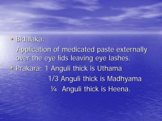 • Bidalaka:
  Application of medicated paste externally
  over the eye lids leaving eye lashes.
• Prakara: 1 Anguli thick is Uthama
            1/3 Anguli thick is Madhyama
             ¼ Anguli thick is Heena.
 