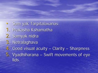 •    Sam yak Tarpitalaxanas:
1.   Prakasha Kshamatha
2.   Samyak nidra
3.   Netralaghava
4.   Good visual acuity – Clarity – Sharpness
5.   Vyadhiharana – Swift movements of eye
     lids.
 