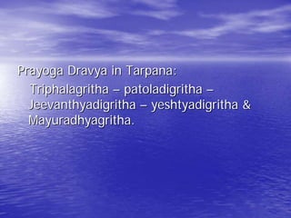 Prayoga Dravya in Tarpana:
  Triphalagritha – patoladigritha –
  Jeevanthyadigritha – yeshtyadigritha &
  Mayuradhyagritha.
 