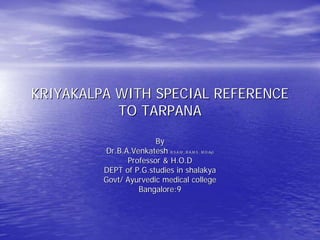 KRIYAKALPA WITH SPECIAL REFERENCE
           TO TARPANA

                       By
         Dr.B.A.Venkatesh B.S.A.M , B.A.M.S , M.D.Ay)
               Professor & H.O.D
         DEPT of P.G.studies in shalakya
         Govt/ Ayurvedic medical college
                  Bangalore:9
 