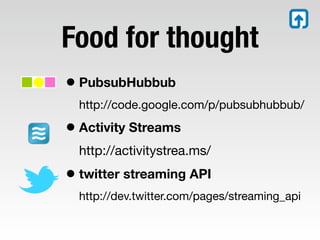 Food for thought
• PubsubHubbub
  http://code.google.com/p/pubsubhubbub/

• Activity Streams
  http://activitystrea.ms/
• twitter streaming API
  http://dev.twitter.com/pages/streaming_api
 