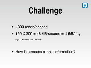 Challenge
• ~300 reads/second
• 160 X 300 = 48 KB/second = 4 GB/day
  (approximate calculation)




• How to process all this information?
 