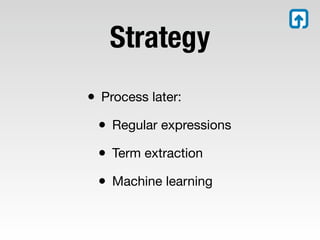 Strategy
• Process later:
 • Regular expressions
 • Term extraction
 • Machine learning
 