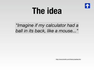 The idea
"Imagine if my calculator had a
ball in its back, like a mouse..."




                     http://www.bricklin.c...