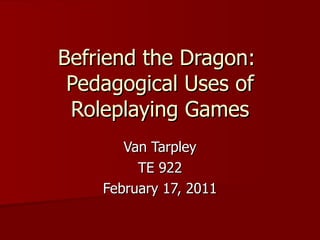 Befriend the Dragon:  Pedagogical Uses of Roleplaying Games Van Tarpley TE 922 February 17, 2011 