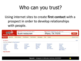 Who can you trust?
ByronU A degree in Attitude, Activity, SUCCESS!
Using internet sites to create first contact with a
prospect in order to develop relationships
with people.
Sushi restaurant Plano, TX 77075
 