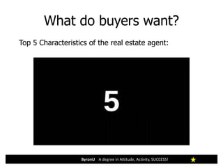 What do buyers want?
ByronU A degree in Attitude, Activity, SUCCESS!
Top 5 Characteristics of the real estate agent:
 