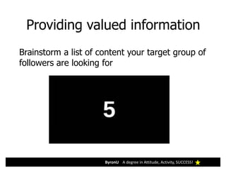 ByronU A degree in Attitude, Activity, SUCCESS!
Providing valued information
Brainstorm a list of content your target group of
followers are looking for
 