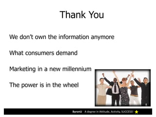 ByronU A degree in Attitude, Activity, SUCCESS!
We don’t own the information anymore
What consumers demand
Marketing in a new millennium
The power is in the wheel
Thank You
 