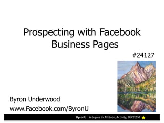 ByronU A degree in Attitude, Activity, SUCCESS!
Prospecting with Facebook
Business Pages
#24127
Byron Underwood
www.Facebook.com/ByronU
 