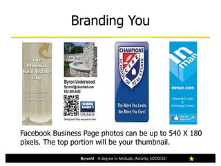 Branding You
ByronU A degree in Attitude, Activity, SUCCESS!
Facebook Business Page photos can be up to 540 X 180
pixels. The top portion will be your thumbnail.
 