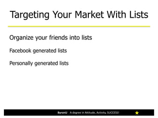 Organize your friends into lists
Facebook generated lists
Personally generated lists
Targeting Your Market With Lists
ByronU A degree in Attitude, Activity, SUCCESS!
 