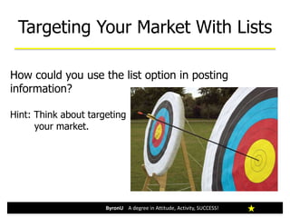 How could you use the list option in posting
information?
Hint: Think about targeting
your market.
Targeting Your Market With Lists
ByronU A degree in Attitude, Activity, SUCCESS!
 