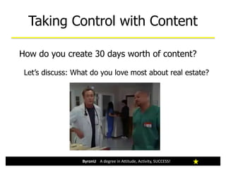 Taking Control with Content
ByronU A degree in Attitude, Activity, SUCCESS!
How do you create 30 days worth of content?
Let’s discuss: What do you love most about real estate?
 