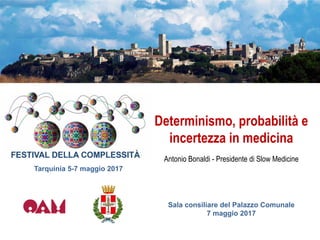 Determinismo, probabilità e
incertezza in medicina
Antonio Bonaldi - Presidente di Slow Medicine
Sala consiliare del Palazzo Comunale
7 maggio 2017
Tarquinia 5-7 maggio 2017
 