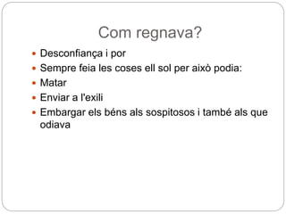 Com regnava?
 Desconfiança i por
 Sempre feia les coses ell sol per això podia:
 Matar
 Enviar a l'exili
 Embargar els béns als sospitosos i també als que
odiava
 