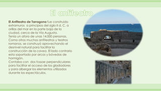 El Anfiteatro de Tarragona fue construido 
extramuros a principios del siglo II d. C. a 
orillas del mar en la parte baja ...