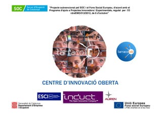 "Projecte subvencionat pel SOC i el Fons Social Europeu, d'acord amb el
Programa d'ajuts a Projectes Innovadors i Experimentals, regulat per l'O
rdreEMO/312/2012, de 8 d'octubre"

CENTRE D’INNOVACIÓ OBERTA

 