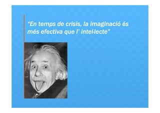 imaginació
“En temps de crisis, la imaginació és
l’ intel·lecte”
més efectiva que l’ intel·lecte”

 