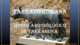 TARRACO ROMANA
MUSEO ARQUEOLÓGICO
DE TARRAGONA
http://www.authorstream.com/Presentation/carmadruga-1836903-tarraco-romana/
 