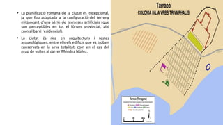 • La planificació romana de la ciutat és excepcional,
ja que fou adaptada a la configuració del terreny
mitjançant d'una sèrie de terrasses artificials (que
són perceptibles en tot el fòrum provincial, així
com al barri residencial).
• La ciutat és rica en arquitectura i restes
arqueològiques, entre ells els edificis que es troben
conservats en la seva totalitat, com en el cas del
grup de voltes al carrer Méndez Núñez.
 