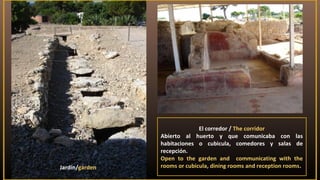 El corredor / The corridor
Abierto al huerto y que comunicaba con las
habitaciones o cubicula, comedores y salas de
recepción.
Open to the garden and communicating with the
rooms or cubicula, dining rooms and reception rooms.Jardín/garden
 