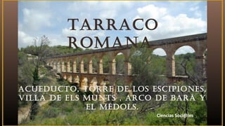 TARRACO
ROMANA
ACUEDUCTO, TORRE DE LOS ESCIPIONES,
VILLA DE ELS MUNTS , ARCO DE BARÁ Y
EL MÉDOLS.
Ciencias Soci@les
 