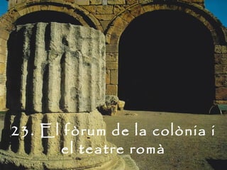 23. El fòrum de la colònia i
      el teatre romà
 