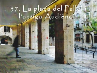 37. La plaça del Pallol i
  l’antiga Audiència
 
