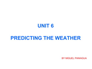 UNIT 6
PREDICTING THE WEATHER

BY MIGUEL PANIAGUA

 