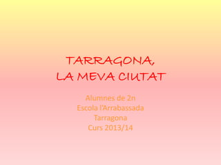 TARRAGONA,
LA MEVA CIUTAT
Alumnes de 2n
Escola l’Arrabassada
Tarragona
Curs 2013/14
 