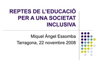 REPTES DE L’EDUCACIÓ PER A UNA SOCIETAT INCLUSIVA Miquel Àngel Essomba Tarragona, 22 novembre 2008 