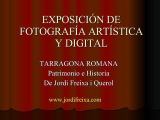 EXPOSICIÓN DE FOTOGRAFÍA ARTÍSTICA Y DIGITAL TARRAGONA ROMANA Patrimonio e Historia De Jordi Freixa i Querol www.jordifreixa.com   