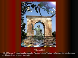 PRIMAVERA 122-123 d. de C. estancia del emperador Adriano hijo de Trajano en Tarraco, durante la misma  fue blanco de un atentado frustrado.  