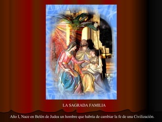 LA SAGRADA FAMILIA Año I, Nace en Belén de Judea un hombre que habría de cambiar la fe de una Civilización. 