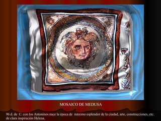 MOSAICO DE MEDUSA 96 d. de  C. con los Antoninos nace la época de  máximo esplendor de la ciudad, arte, construcciones, etc. de clara inspiración Helena. 
